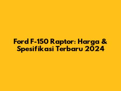 Ford F-150 Raptor: Harga & Spesifikasi Terbaru 2024