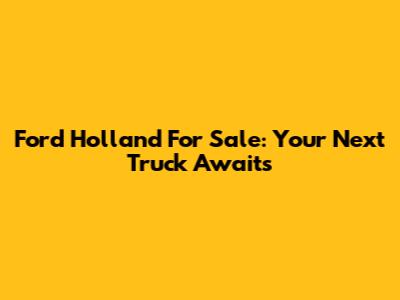 Ford Holland For Sale: Your Next Truck Awaits