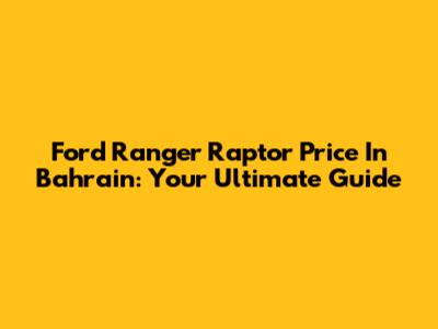 Ford Ranger Raptor Price In Bahrain: Your Ultimate Guide