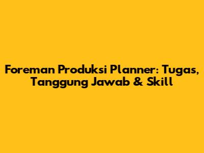 Foreman Produksi Planner: Tugas, Tanggung Jawab & Skill