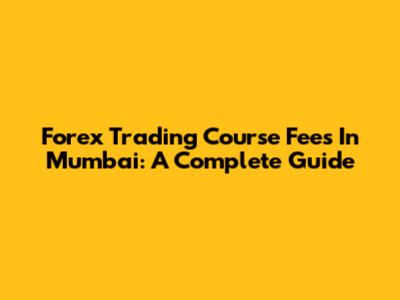 Forex Trading Course Fees In Mumbai: A Complete Guide