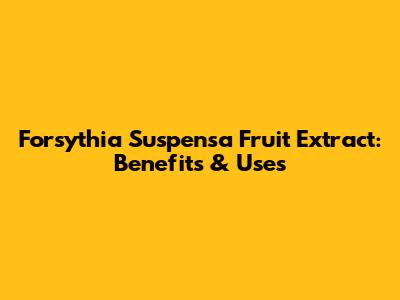 Forsythia Suspensa Fruit Extract: Benefits & Uses