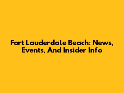 Fort Lauderdale Beach: News, Events, And Insider Info