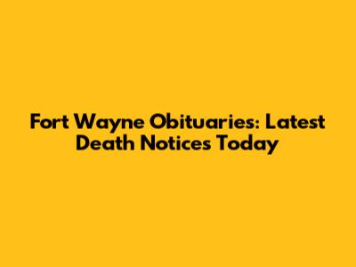Fort Wayne Obituaries: Latest Death Notices Today