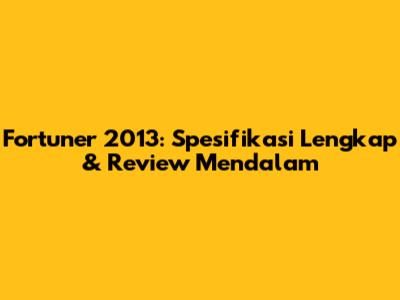 Fortuner 2013: Spesifikasi Lengkap & Review Mendalam