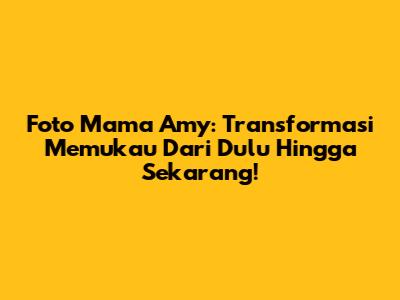 Foto Mama Amy: Transformasi Memukau Dari Dulu Hingga Sekarang!
