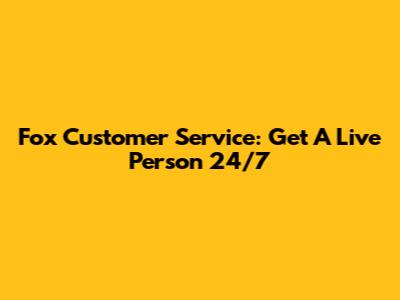 Fox Customer Service: Get A Live Person 24/7