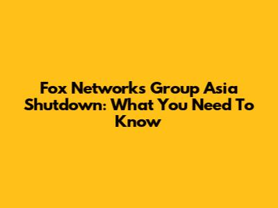 Fox Networks Group Asia Shutdown: What You Need To Know