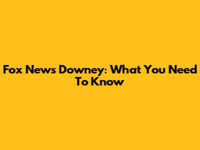 Fox News Downey: What You Need To Know