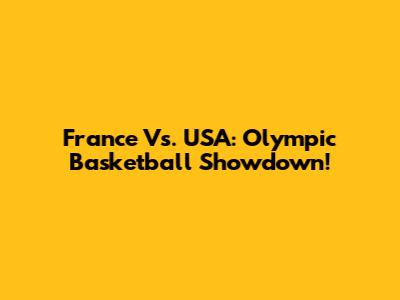 France Vs. USA: Olympic Basketball Showdown!