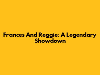 Frances And Reggie: A Legendary Showdown