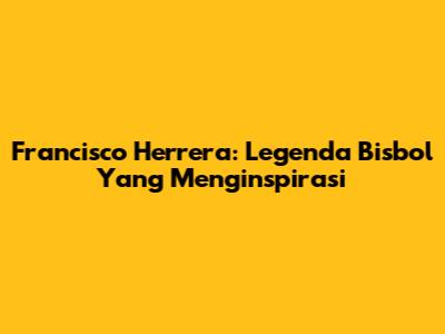 Francisco Herrera: Legenda Bisbol Yang Menginspirasi