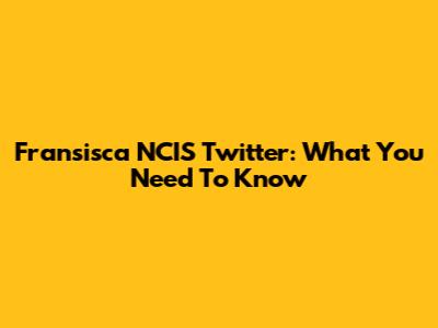 Fransisca NCIS Twitter: What You Need To Know