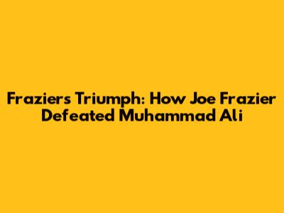 Frazier's Triumph: How Joe Frazier Defeated Muhammad Ali