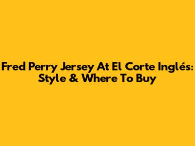 Fred Perry Jersey At El Corte Inglés: Style & Where To Buy