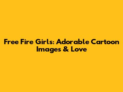 Free Fire Girls: Adorable Cartoon Images & Love