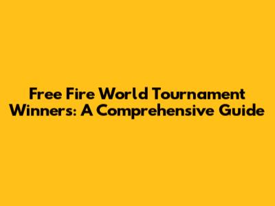 Free Fire World Tournament Winners: A Comprehensive Guide