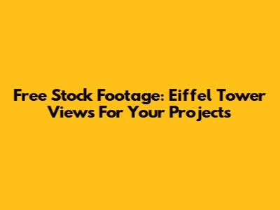 Free Stock Footage: Eiffel Tower Views For Your Projects