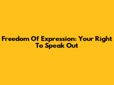 Freedom Of Expression: Your Right To Speak Out