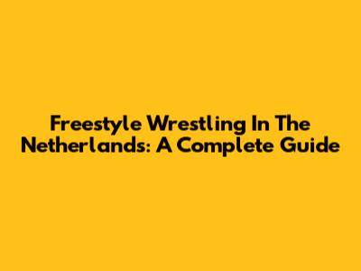 Freestyle Wrestling In The Netherlands: A Complete Guide