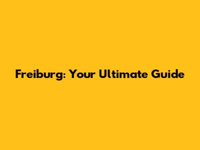 Freiburg: Your Ultimate Guide