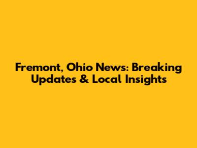 Fremont, Ohio News: Breaking Updates & Local Insights