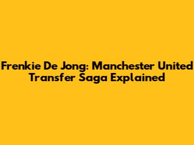 Frenkie De Jong: Manchester United Transfer Saga Explained