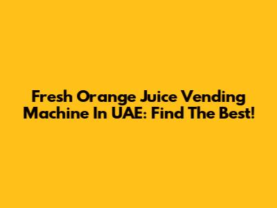 Fresh Orange Juice Vending Machine In UAE: Find The Best!