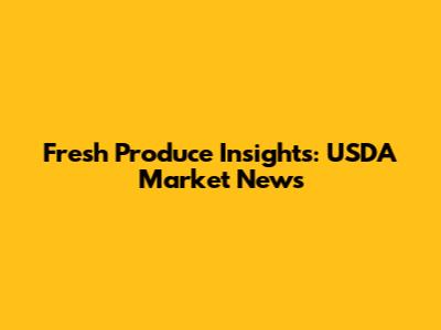 Fresh Produce Insights: USDA Market News