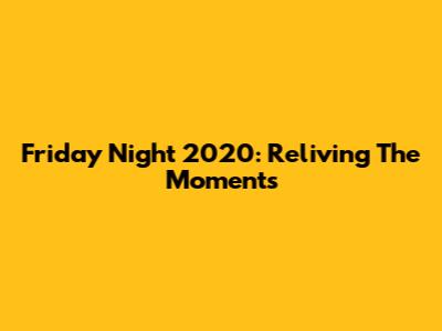 Friday Night 2020: Reliving The Moments
