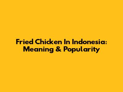 Fried Chicken In Indonesia: Meaning & Popularity