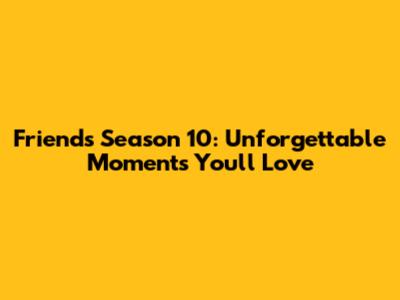 Friends Season 10: Unforgettable Moments You'll Love