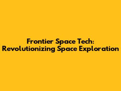 Frontier Space Tech: Revolutionizing Space Exploration