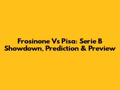 Frosinone Vs Pisa: Serie B Showdown, Prediction & Preview