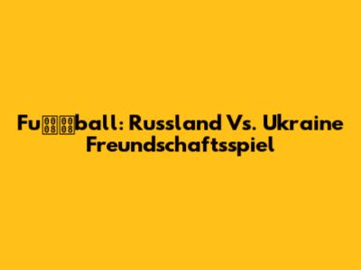 Fuball: Russland Vs. Ukraine Freundschaftsspiel