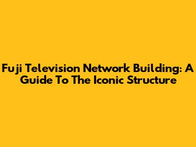 Fuji Television Network Building: A Guide To The Iconic Structure