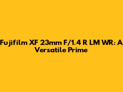 Fujifilm XF 23mm F/1.4 R LM WR: A Versatile Prime
