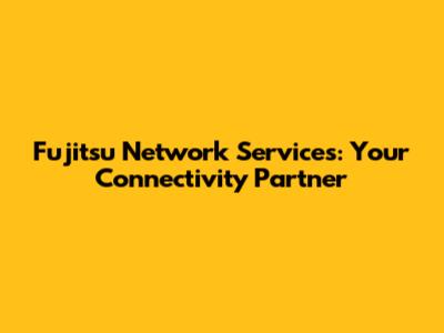 Fujitsu Network Services: Your Connectivity Partner