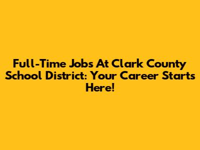 Full-Time Jobs At Clark County School District: Your Career Starts Here!