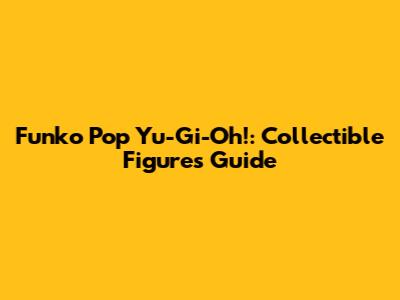 Funko Pop Yu-Gi-Oh!: Collectible Figures Guide