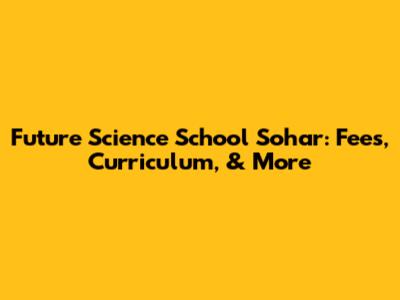 Future Science School Sohar: Fees, Curriculum, & More