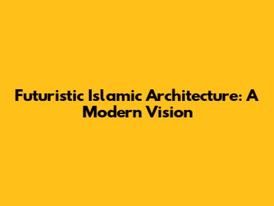 Futuristic Islamic Architecture: A Modern Vision