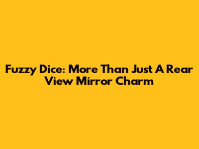 Fuzzy Dice: More Than Just A Rear View Mirror Charm