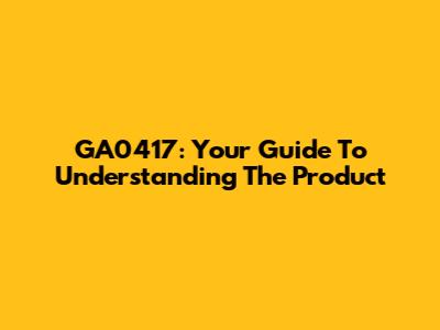 GA0417: Your Guide To Understanding The Product