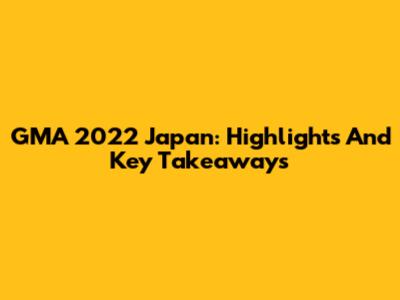 GMA 2022 Japan: Highlights And Key Takeaways
