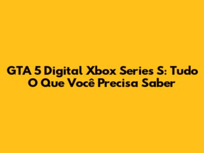 GTA 5 Digital Xbox Series S: Tudo O Que Você Precisa Saber