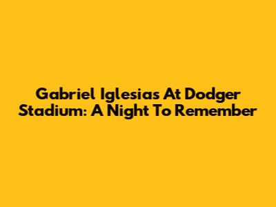 Gabriel Iglesias At Dodger Stadium: A Night To Remember