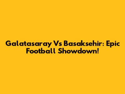 Galatasaray Vs Basaksehir: Epic Football Showdown!