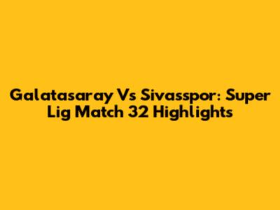 Galatasaray Vs Sivasspor: Super Lig Match 32 Highlights