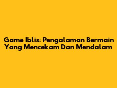 Game 'Iblis': Pengalaman Bermain Yang Mencekam Dan Mendalam